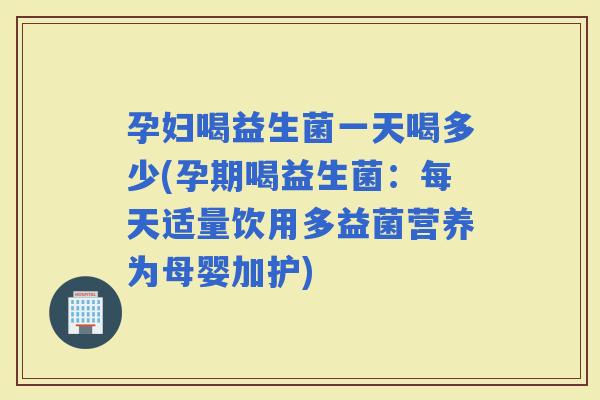 孕妇喝益生菌一天喝多少(孕期喝益生菌：每天适量饮用多益菌营养为母婴加护)