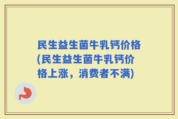 民生益生菌牛乳钙价格(民生益生菌牛乳钙价格上涨，消费者不满)