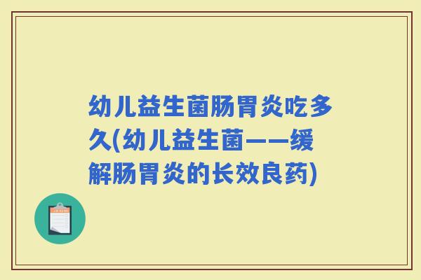 幼儿益生菌肠吃多久(幼儿益生菌——缓解肠的长效良药)