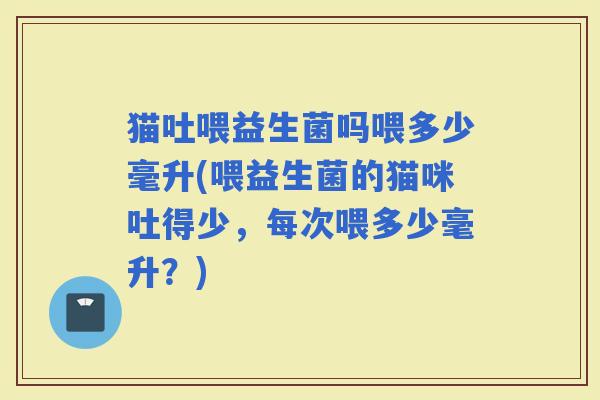 猫吐喂益生菌吗喂多少毫升(喂益生菌的猫咪吐得少，每次喂多少毫升？)