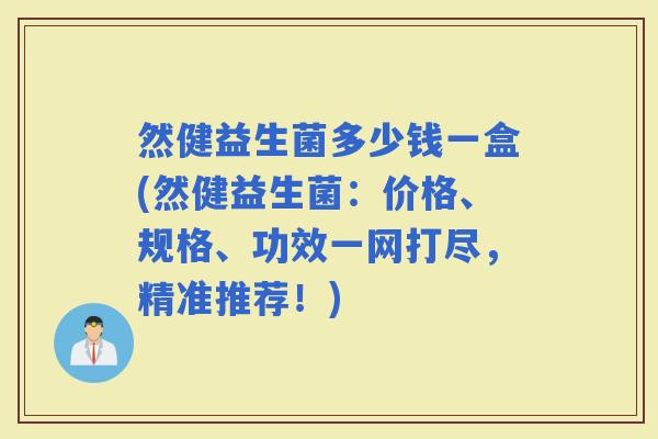 然健益生菌多少钱一盒(然健益生菌：价格、规格、功效一网打尽，精准推荐！)