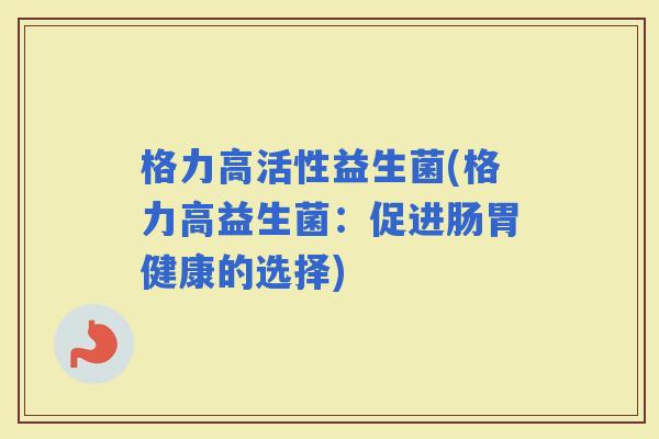 格力高活性益生菌(格力高益生菌：促进肠胃健康的选择)