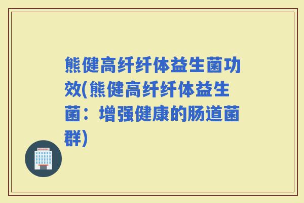熊健高纤纤体益生菌功效(熊健高纤纤体益生菌：增强健康的肠道菌群)