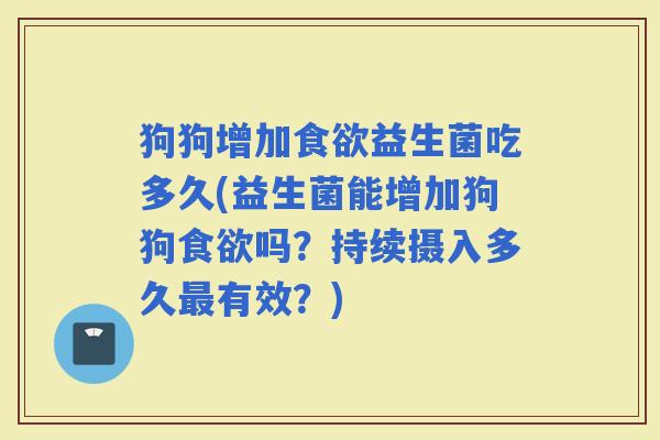 狗狗增加益生菌吃多久(益生菌能增加狗狗吗？持续摄入多久有效？)