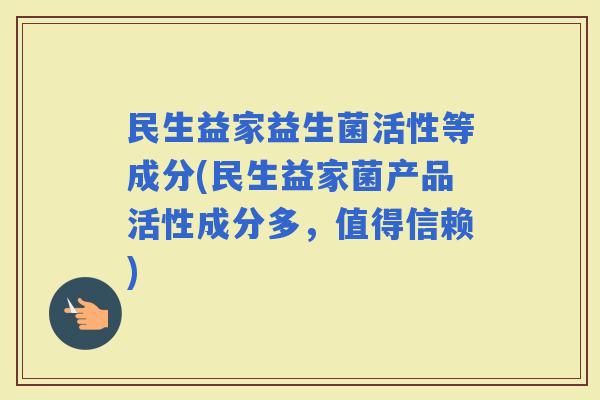 民生益家益生菌活性等成分(民生益家菌产品活性成分多，值得信赖)
