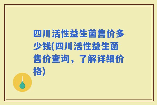 四川活性益生菌售价多少钱(四川活性益生菌售价查询，了解详细价格)