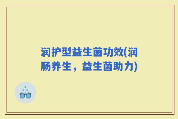 润护型益生菌功效(润肠养生，益生菌助力)