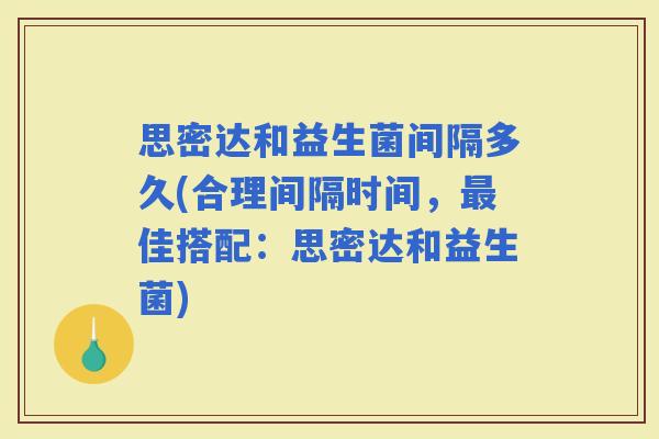 思密达和益生菌间隔多久(合理间隔时间，佳搭配：思密达和益生菌)