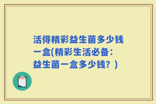 活得精彩益生菌多少钱一盒(精彩生活必备：益生菌一盒多少钱？)