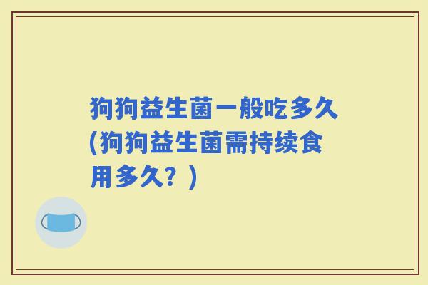 狗狗益生菌一般吃多久(狗狗益生菌需持续食用多久？)