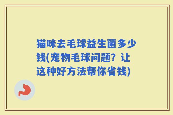 猫咪去毛球益生菌多少钱(宠物毛球问题？让这种好方法帮你省钱)