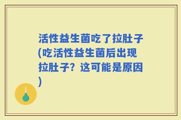 活性益生菌吃了拉肚子(吃活性益生菌后出现拉肚子？这可能是原因)