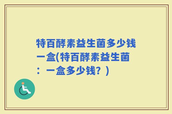 特百酵素益生菌多少钱一盒(特百酵素益生菌:一盒多少钱?) 特百酵素益生菌多少钱一盒(特百酵素益生菌:一盒多少钱?)