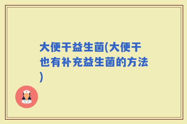 大便干益生菌(大便干也有补充益生菌的方法)