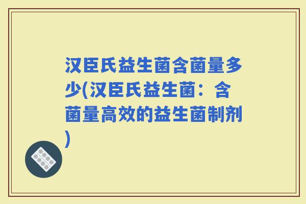 汉臣氏益生菌含菌量多少(汉臣氏益生菌：含菌量高效的益生菌制剂)