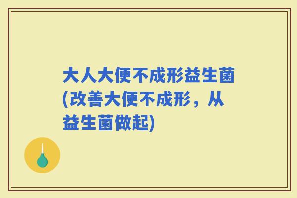 大人大便不成形益生菌(改善大便不成形，从益生菌做起)