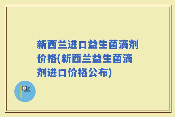 新西兰进口益生菌滴剂价格(新西兰益生菌滴剂进口价格公布)