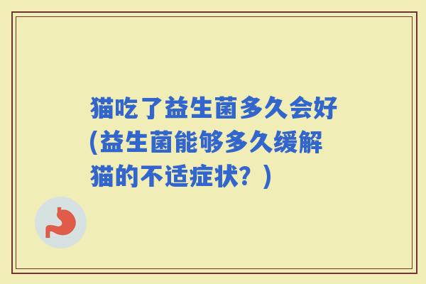 猫吃了益生菌多久会好(益生菌能够多久缓解猫的不适症状？)