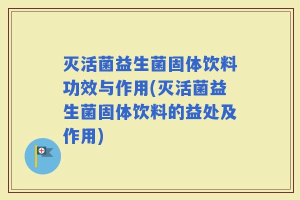 灭活菌益生菌固体饮料功效与作用(灭活菌益生菌固体饮料的益处及作用)