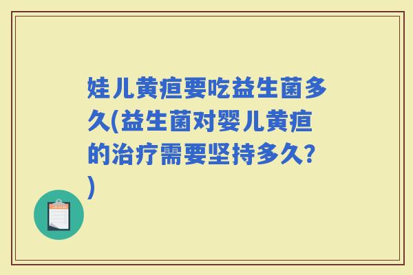 娃儿黄疸要吃益生菌多久(益生菌对婴儿黄疸的需要坚持多久？)