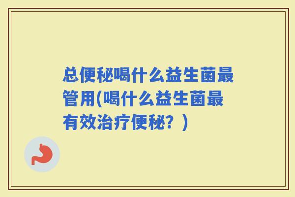 总喝什么益生菌管用(喝什么益生菌有效？)