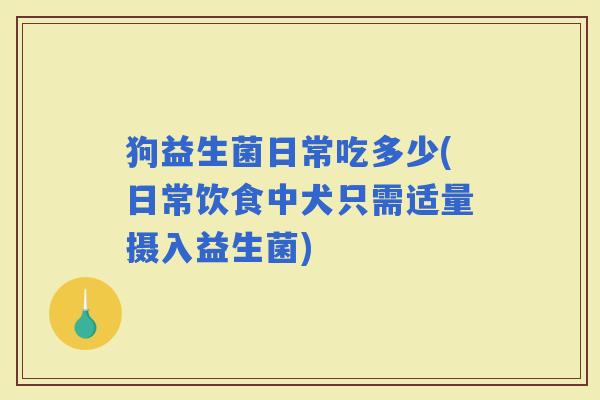 狗益生菌日常吃多少(日常饮食中犬只需适量摄入益生菌)