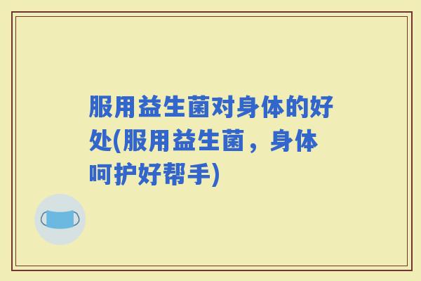 服用益生菌对身体的好处(服用益生菌，身体呵护好帮手)