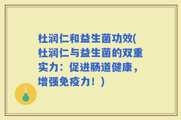 杜润仁和益生菌功效(杜润仁与益生菌的双重实力：促进肠道健康，增强力！)