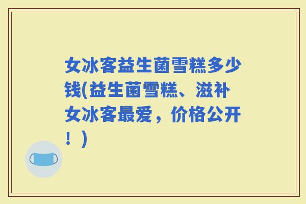 女冰客益生菌雪糕多少钱(益生菌雪糕、滋补女冰客爱，价格公开！)