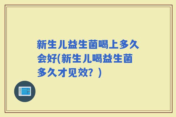 新生儿益生菌喝上多久会好(新生儿喝益生菌多久才见效？)