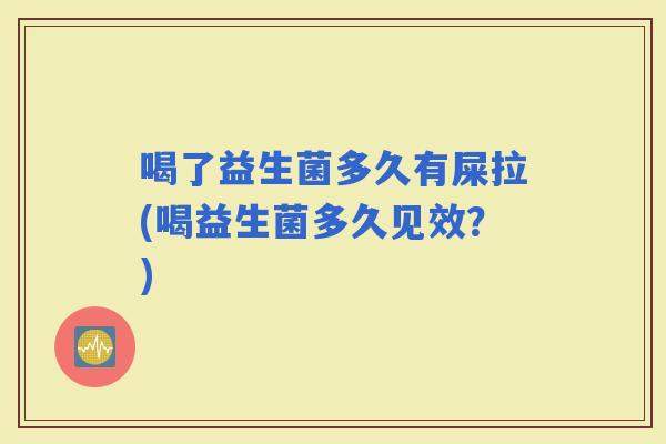 喝了益生菌多久有屎拉(喝益生菌多久见效？)