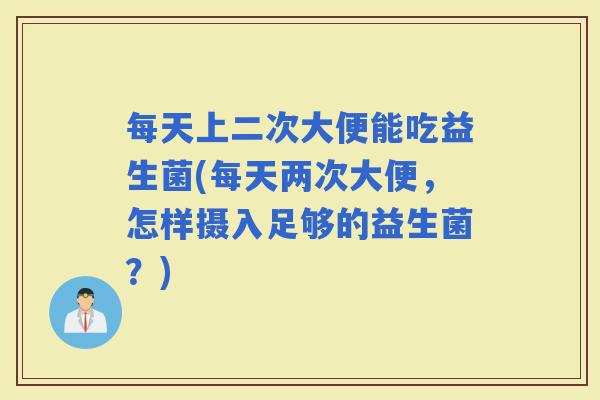每天上二次大便能吃益生菌(每天两次大便，怎样摄入足够的益生菌？)