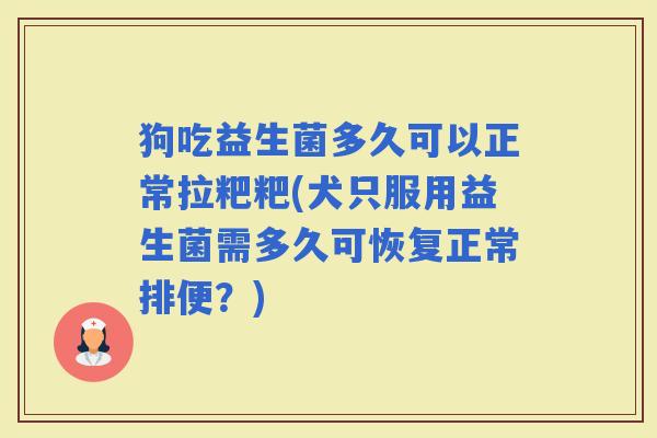 狗吃益生菌多久可以正常拉粑粑(犬只服用益生菌需多久可恢复正常排便？)