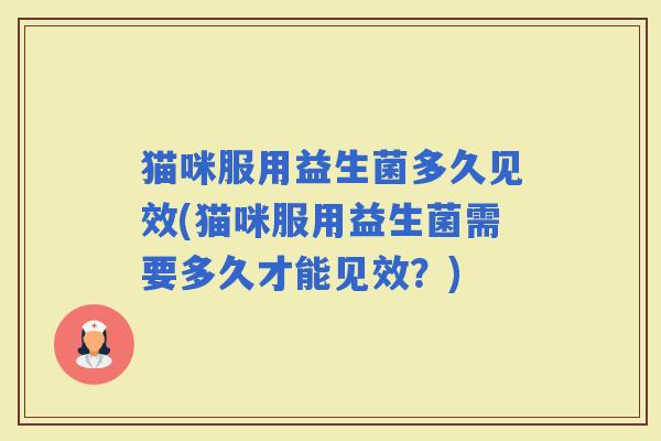 猫咪服用益生菌多久见效(猫咪服用益生菌需要多久才能见效？)