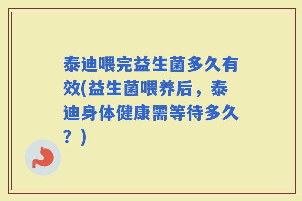 泰迪喂完益生菌多久有效(益生菌喂养后，泰迪身体健康需等待多久？)