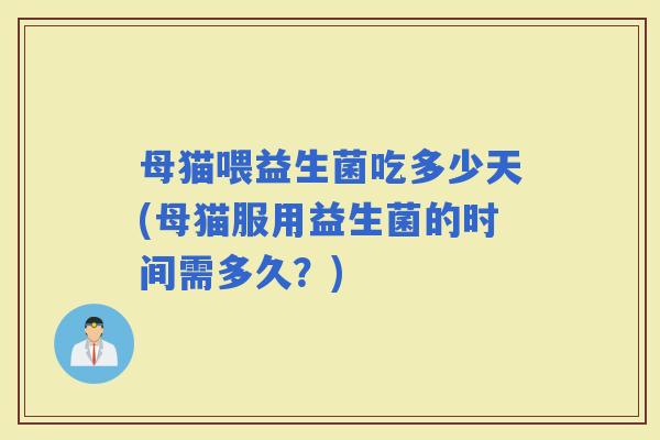 母猫喂益生菌吃多少天(母猫服用益生菌的时间需多久？)