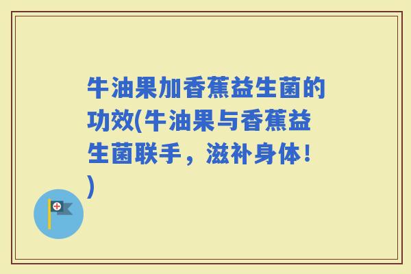 牛油果加香蕉益生菌的功效(牛油果与香蕉益生菌联手，滋补身体！)