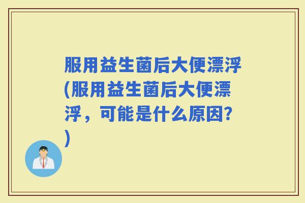 服用益生菌后大便漂浮(服用益生菌后大便漂浮，可能是什么原因？)