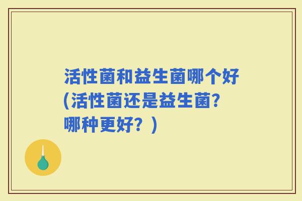 活性菌和益生菌哪个好(活性菌还是益生菌？哪种更好？)