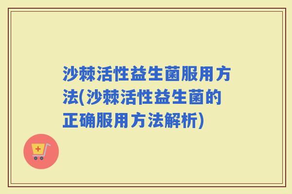 沙棘活性益生菌服用方法(沙棘活性益生菌的正确服用方法解析)