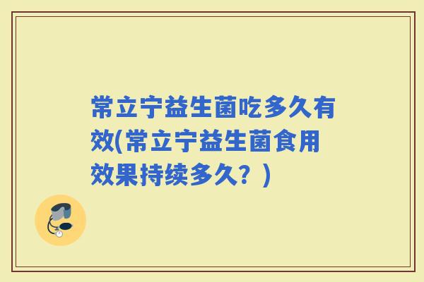 常立宁益生菌吃多久有效(常立宁益生菌食用效果持续多久？)