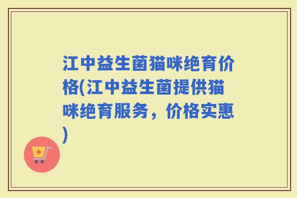 江中益生菌猫咪绝育价格(江中益生菌提供猫咪绝育服务，价格实惠)