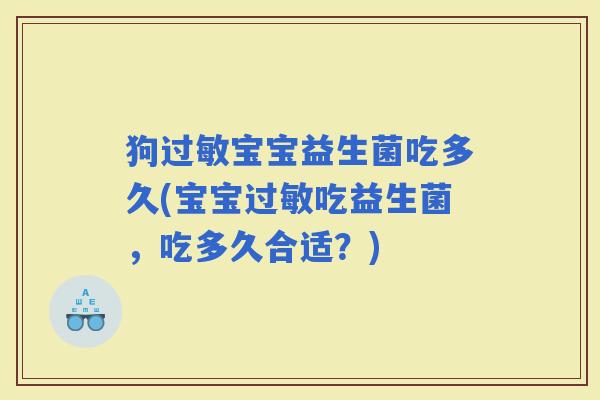 狗宝宝益生菌吃多久(宝宝吃益生菌，吃多久合适？)