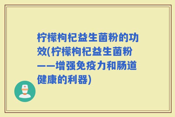 柠檬枸杞益生菌粉的功效(柠檬枸杞益生菌粉——增强力和肠道健康的利器)