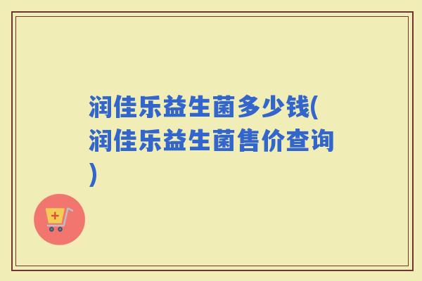 润佳乐益生菌多少钱(润佳乐益生菌售价查询)