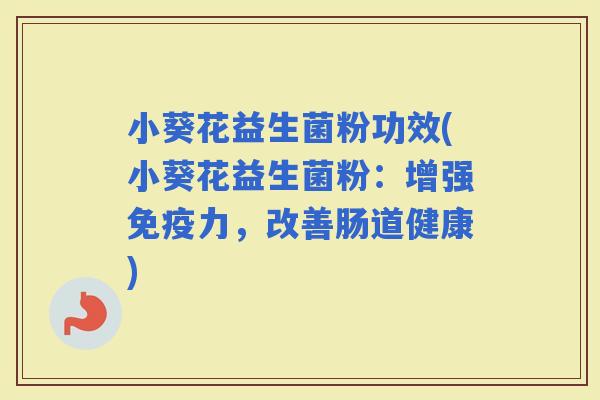 小葵花益生菌粉功效(小葵花益生菌粉：增强力，改善肠道健康)