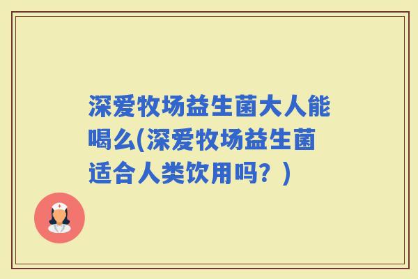 深爱牧场益生菌大人能喝么(深爱牧场益生菌适合人类饮用吗？)