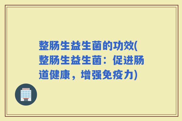 整肠生益生菌的功效(整肠生益生菌：促进肠道健康，增强力)