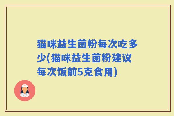 猫咪益生菌粉每次吃多少(猫咪益生菌粉建议每次饭前5克食用)