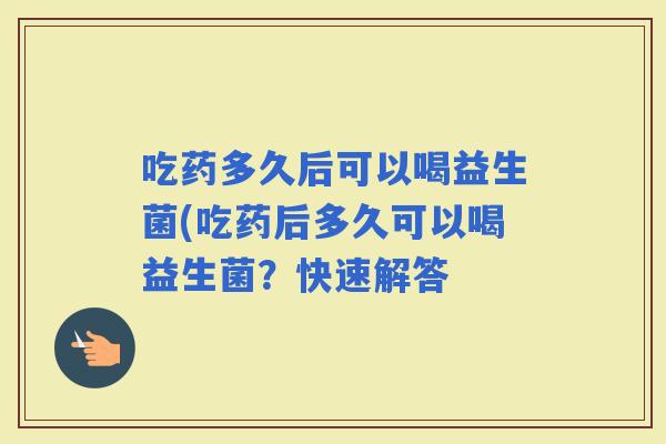 吃药多久后可以喝益生菌(吃药后多久可以喝益生菌？快速解答